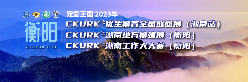 宠爱王國(guó)2023年CKURK®优生繁育全國(guó)巡回展（湖(hú)南站）、湖(hú)南地方繁殖展（衡阳）、工作犬大赛报名通知