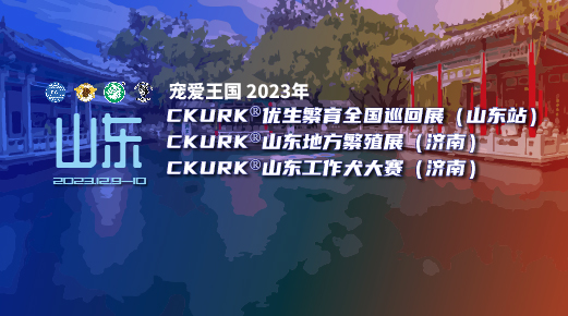 宠爱王國(guó)2023年CKURK®优生繁育全國(guó)巡回展（山(shān)东站）、山(shān)东地方繁殖展（济南）、工作犬大赛