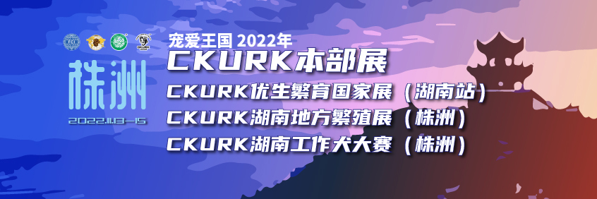 宠爱王國(guó)2022年CKURK本部展、优生繁育全國(guó)巡回展（湖(hú)南站）、湖(hú)南地方繁殖展（株洲）、湖(hú)南工作犬大赛（株洲）